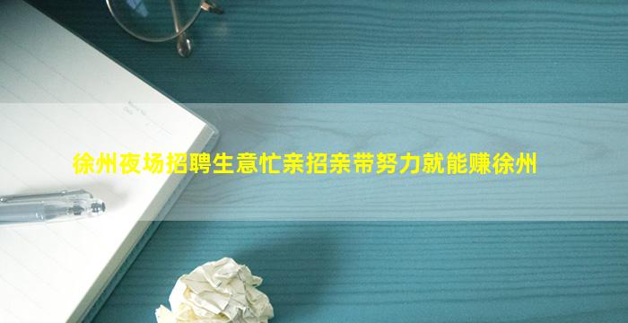徐州夜场招聘生意忙亲招亲带努力就能赚徐州